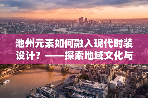 池州元素如何融入现代时装设计？——探索地域文化与时尚的跨界融合