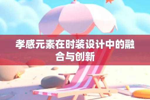 孝感元素在时装设计中的融合与创新