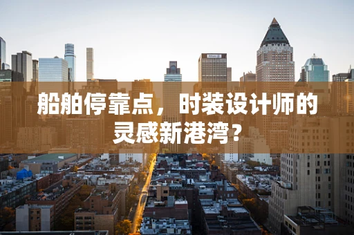 船舶停靠点，时装设计师的灵感新港湾？