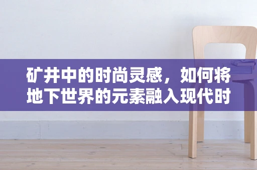 矿井中的时尚灵感，如何将地下世界的元素融入现代时装设计？
