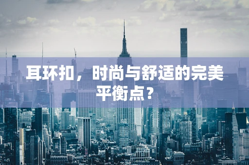 耳环扣，时尚与舒适的完美平衡点？