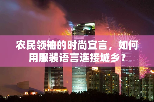 农民领袖的时尚宣言，如何用服装语言连接城乡？