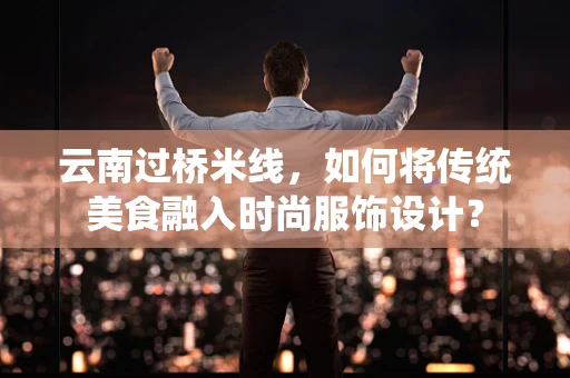 云南过桥米线，如何将传统美食融入时尚服饰设计？