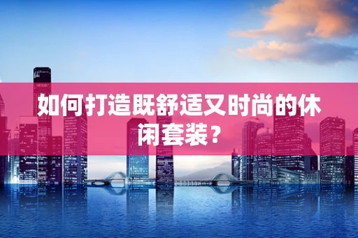 如何打造既舒适又时尚的休闲套装？