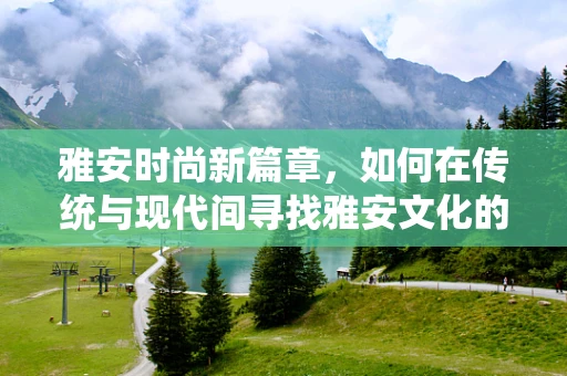 雅安时尚新篇章，如何在传统与现代间寻找雅安文化的时尚表达？
