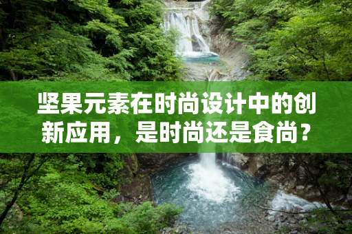坚果元素在时尚设计中的创新应用，是时尚还是食尚？