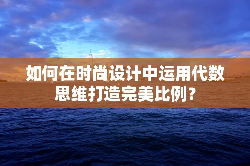 如何在时尚设计中运用代数思维打造完美比例？