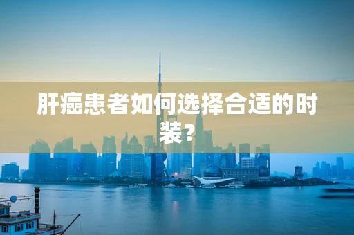 肝癌患者如何选择合适的时装？