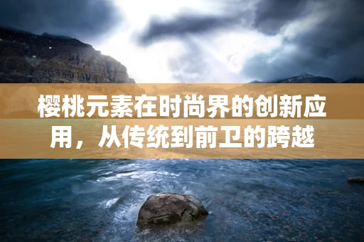 樱桃元素在时尚界的创新应用，从传统到前卫的跨越