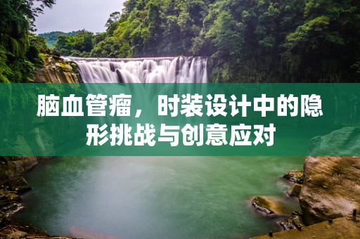 脑血管瘤，时装设计中的隐形挑战与创意应对