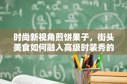时尚新视角煎饼果子，街头美食如何融入高级时装秀的创意灵感？