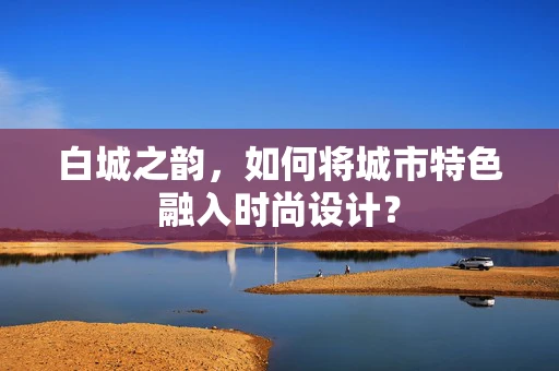 白城之韵，如何将城市特色融入时尚设计？