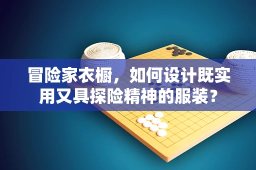 冒险家衣橱，如何设计既实用又具探险精神的服装？