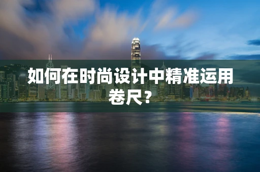 如何在时尚设计中精准运用卷尺？