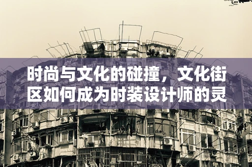 时尚与文化的碰撞，文化街区如何成为时装设计师的灵感源泉？