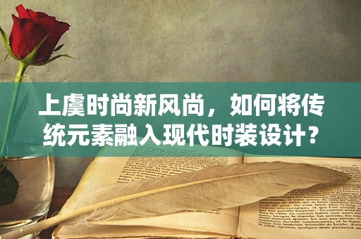 上虞时尚新风尚，如何将传统元素融入现代时装设计？