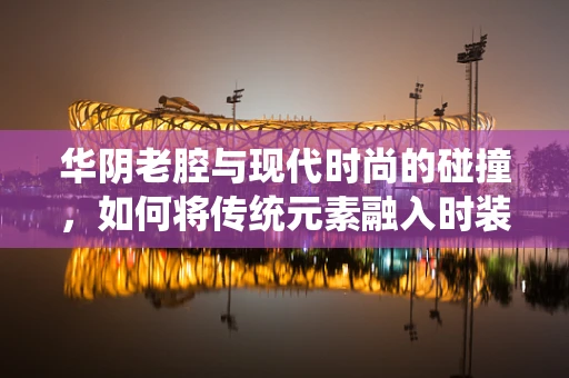 华阴老腔与现代时尚的碰撞，如何将传统元素融入时装设计？