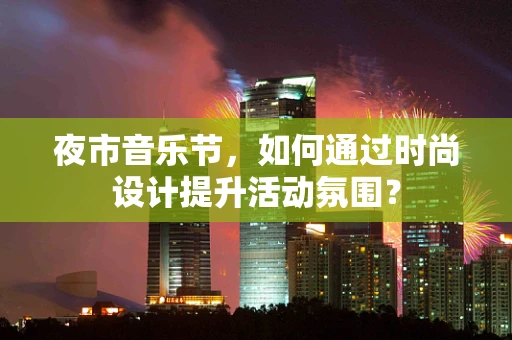 夜市音乐节，如何通过时尚设计提升活动氛围？