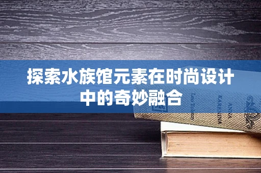 探索水族馆元素在时尚设计中的奇妙融合