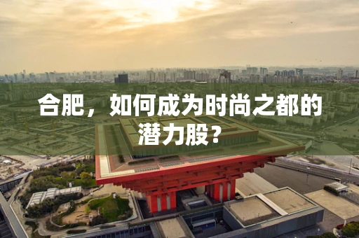 合肥，如何成为时尚之都的潜力股？