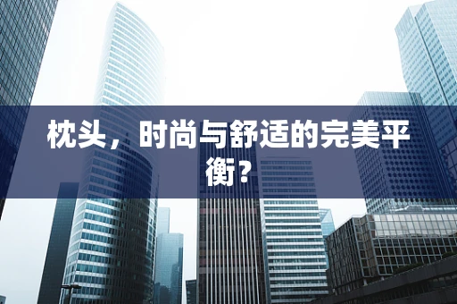 枕头，时尚与舒适的完美平衡？