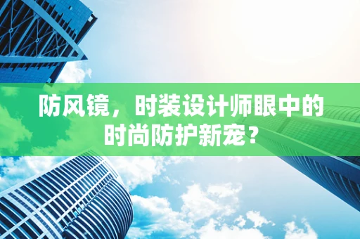 防风镜，时装设计师眼中的时尚防护新宠？