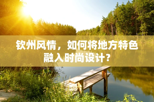 钦州风情，如何将地方特色融入时尚设计？
