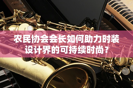农民协会会长如何助力时装设计界的可持续时尚？
