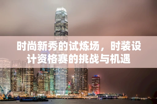 时尚新秀的试炼场，时装设计资格赛的挑战与机遇