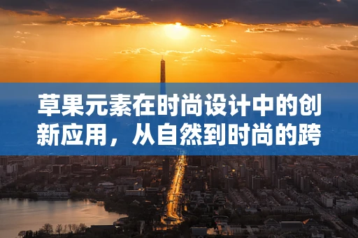 草果元素在时尚设计中的创新应用，从自然到时尚的跨越