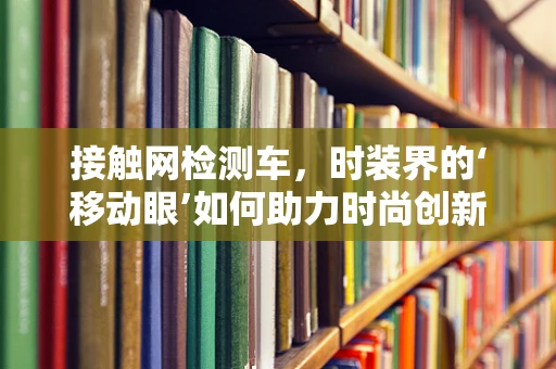 接触网检测车，时装界的‘移动眼’如何助力时尚创新？