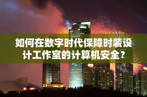 如何在数字时代保障时装设计工作室的计算机安全？