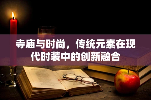 寺庙与时尚，传统元素在现代时装中的创新融合