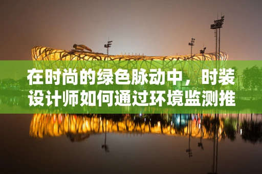 在时尚的绿色脉动中，时装设计师如何通过环境监测推动可持续时尚？