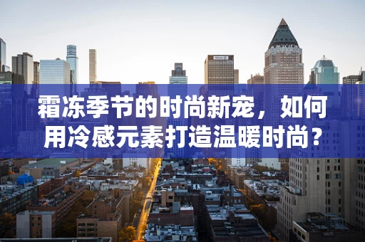 霜冻季节的时尚新宠，如何用冷感元素打造温暖时尚？
