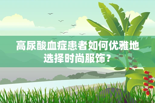 高尿酸血症患者如何优雅地选择时尚服饰？