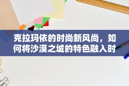 克拉玛依的时尚新风尚，如何将沙漠之城的特色融入时装设计？