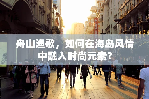 舟山渔歌，如何在海岛风情中融入时尚元素？