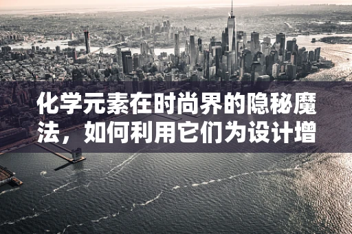 化学元素在时尚界的隐秘魔法，如何利用它们为设计增添独特魅力？