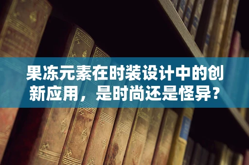 果冻元素在时装设计中的创新应用，是时尚还是怪异？