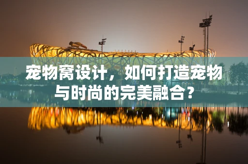 宠物窝设计，如何打造宠物与时尚的完美融合？