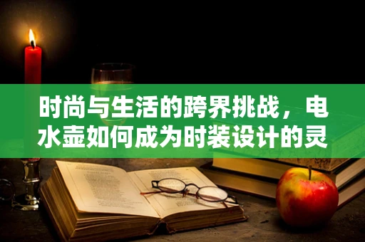 时尚与生活的跨界挑战，电水壶如何成为时装设计的灵感源泉？