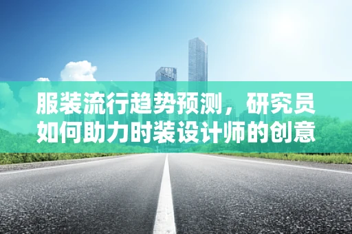服装流行趋势预测，研究员如何助力时装设计师的创意灵感？