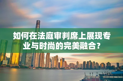 如何在法庭审判席上展现专业与时尚的完美融合？