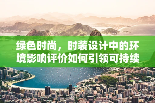 绿色时尚，时装设计中的环境影响评价如何引领可持续未来？