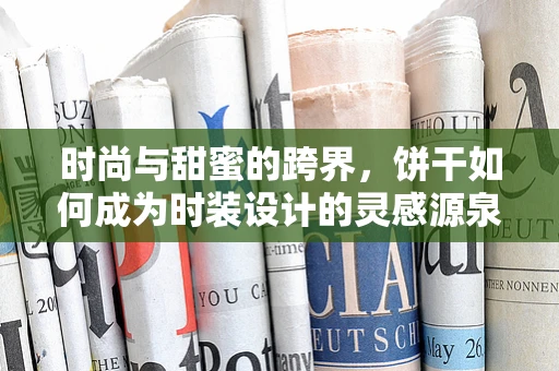 时尚与甜蜜的跨界，饼干如何成为时装设计的灵感源泉？