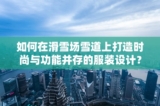 如何在滑雪场雪道上打造时尚与功能并存的服装设计？