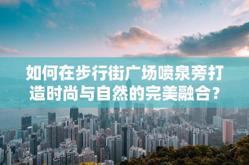 如何在步行街广场喷泉旁打造时尚与自然的完美融合？
