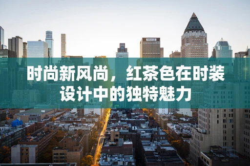 时尚新风尚，红茶色在时装设计中的独特魅力