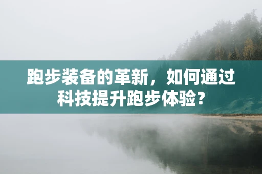 跑步装备的革新，如何通过科技提升跑步体验？